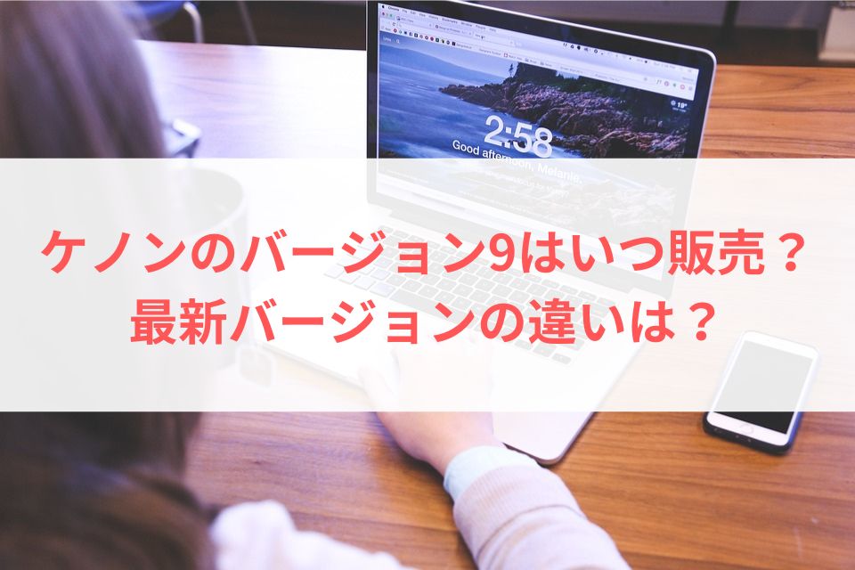 ケノンのバージョン9はいつ販売？最新バージョンの違いは？
