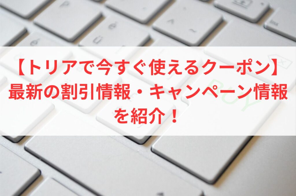 【トリアで今すぐ使えるクーポン】最新の割引情報・キャンペーン情報を紹介！まとめ