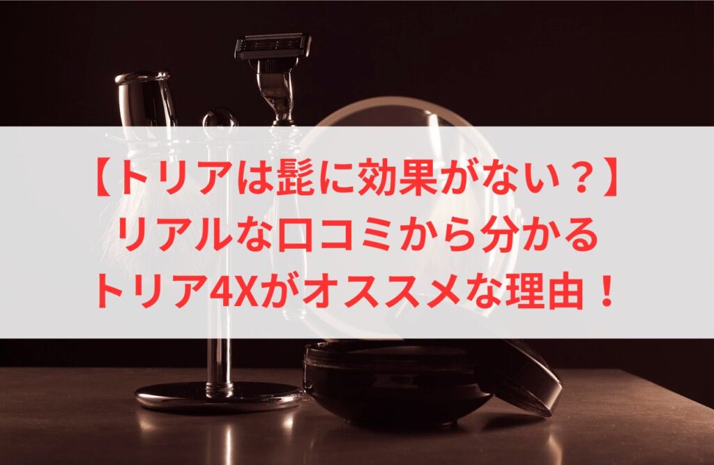 【トリアは髭に効果がない？】リアルな口コミから分かるトリア4Xがオススメな理由！まとめ