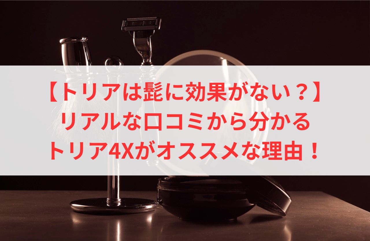 【トリアは髭に効果がない？】リアルな口コミから分かるトリア4Xがオススメな理由！