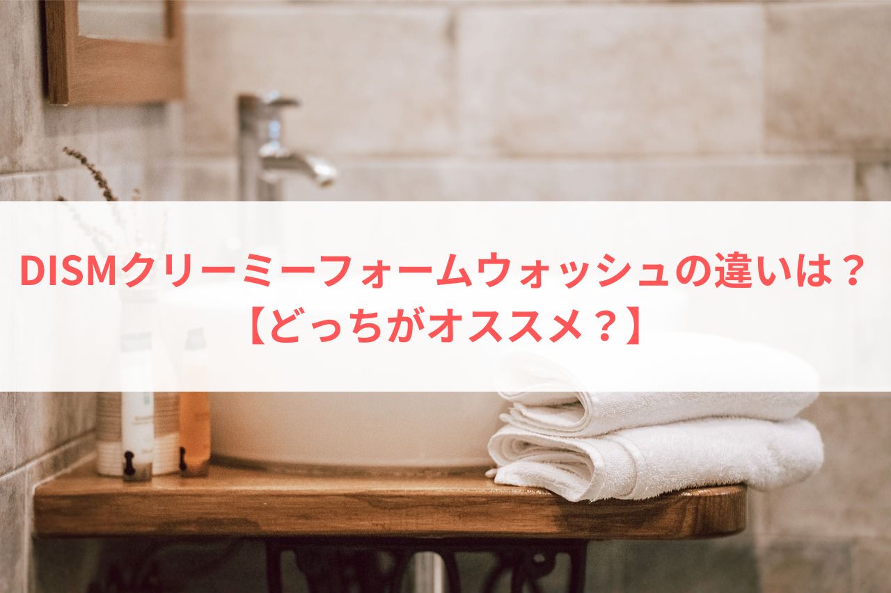 DISMクリーミーフォームウォッシュの違いは？ 【どっちがオススメ？】