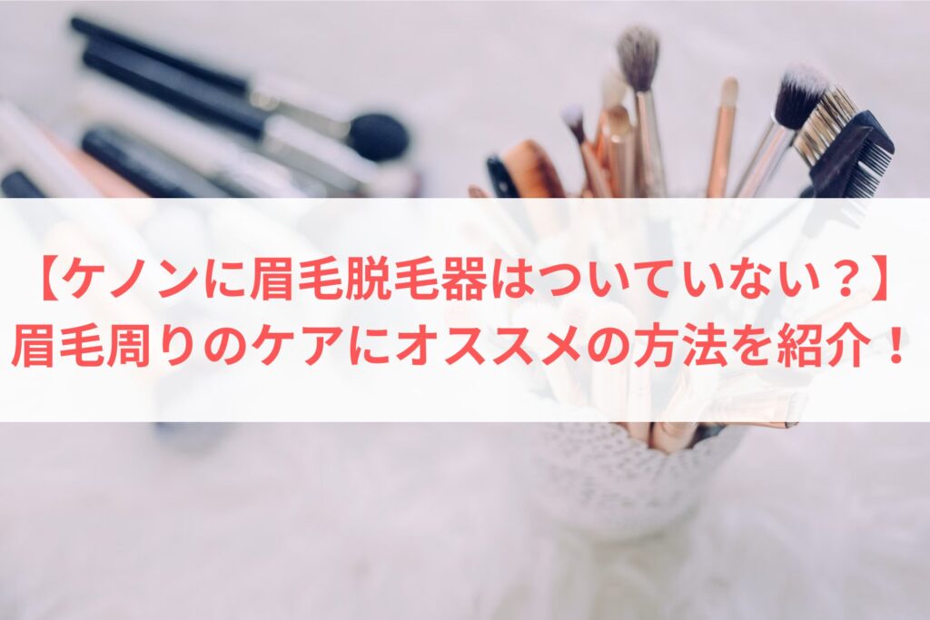 【ケノンに眉毛脱毛器はついていない？】眉毛周りのケアにオススメの方法まとめ