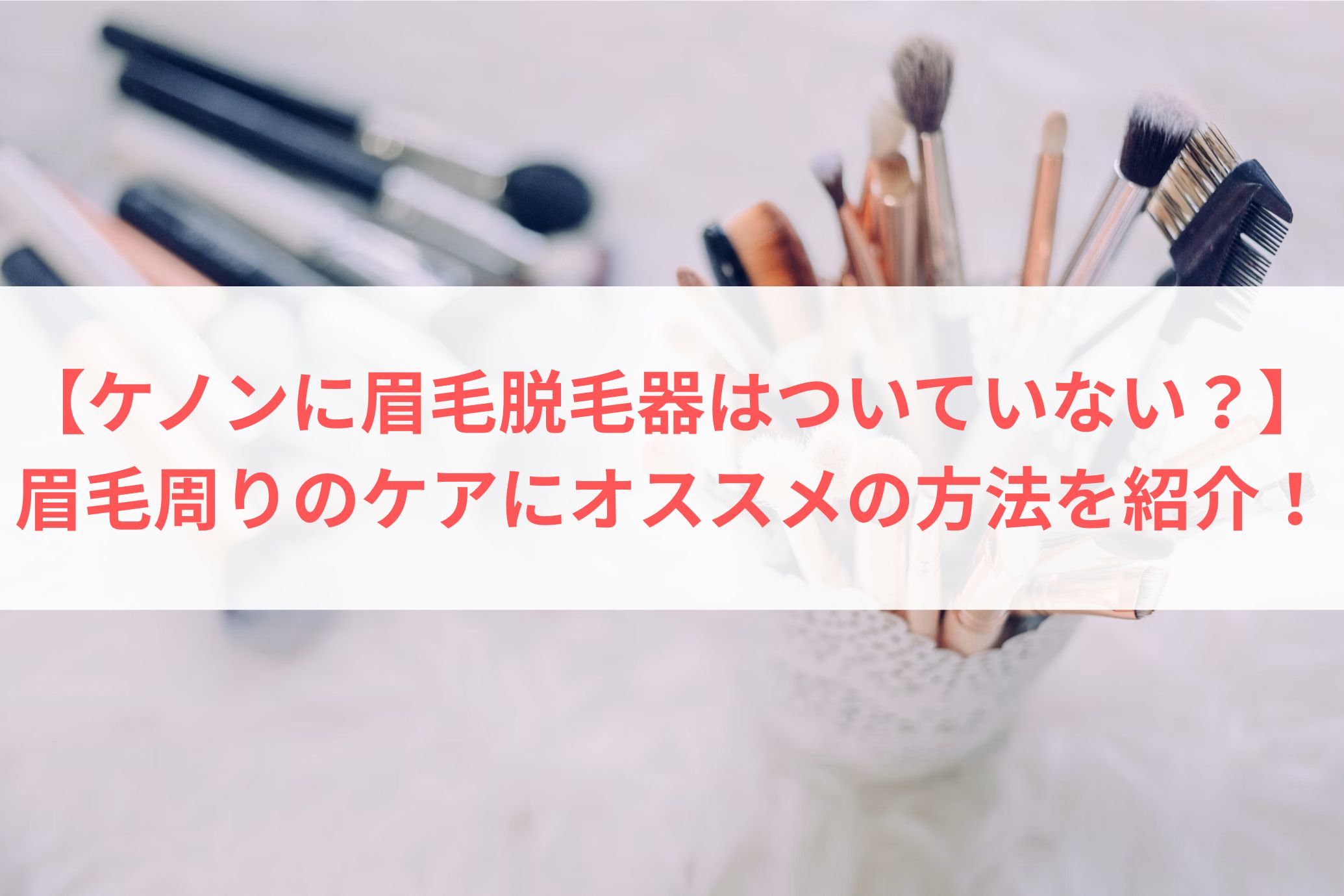 【ケノンに眉毛脱毛器はついていない？】眉毛周りのケアにオススメの方法を紹介！