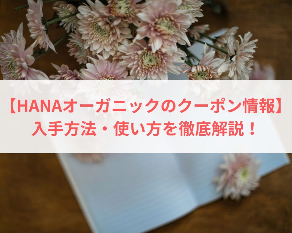 【HANAオーガニックのクーポン情報】入手方法・使い方を徹底解説！