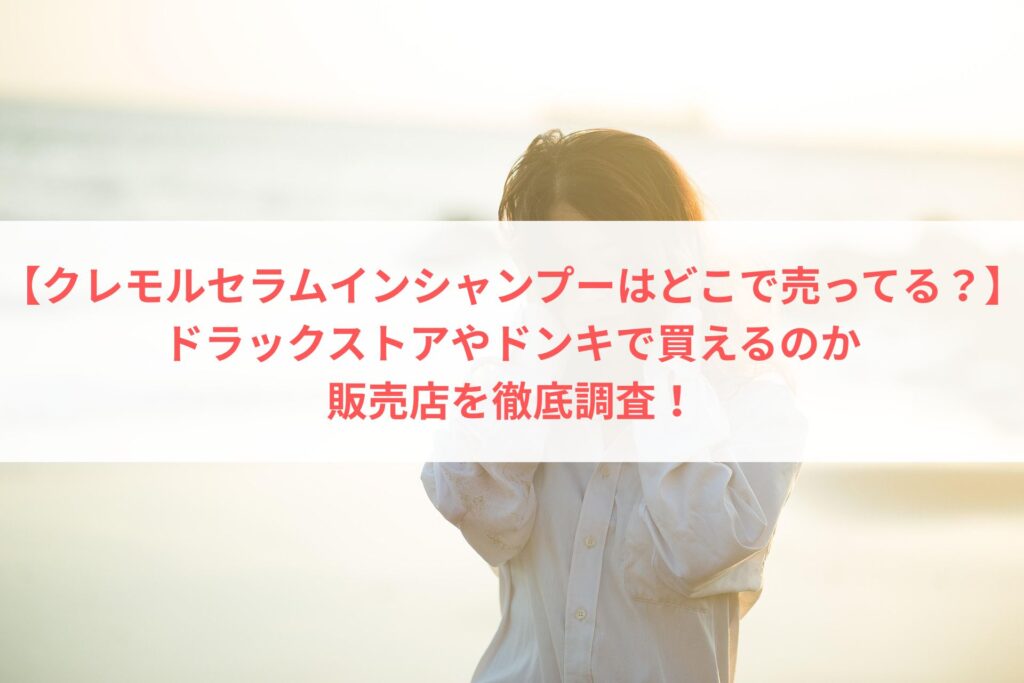 【クレモルセラムインシャンプーはどこで売ってる？】買うことができる販売店まとめ