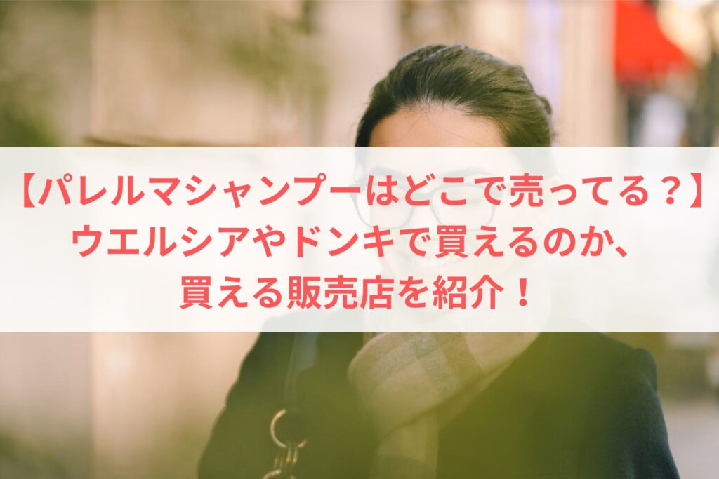 【パレルマシャンプーはどこで売ってる？】ウエルシアやドンキで買えるのか、買える販売店を紹介！
