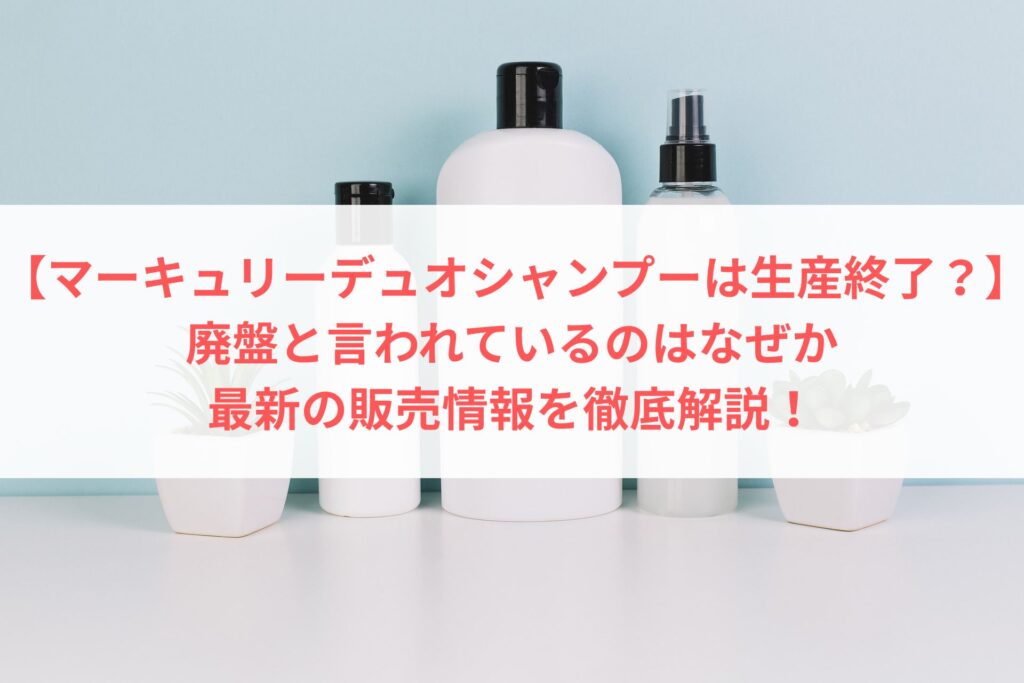【マーキュリーデュオシャンプーは生産終了？】廃盤と言われているのはなぜか、最新の販売情報を徹底解説！